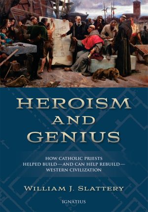 Heroism and Genius - How Catholic Priests Helped Build - and Can Help Rebuild Western Civilization
