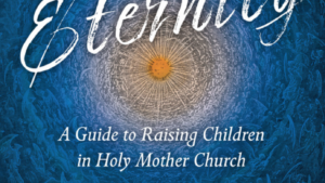 Parenting for Eternity: A Guide to Raising Children in Holy Mother Church
